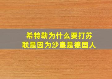 希特勒为什么要打苏联是因为沙皇是德国人