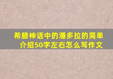 希腊神话中的潘多拉的简单介绍50字左右怎么写作文