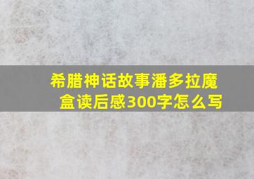 希腊神话故事潘多拉魔盒读后感300字怎么写