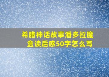 希腊神话故事潘多拉魔盒读后感50字怎么写