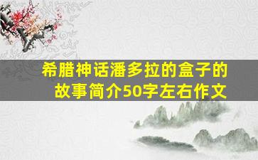 希腊神话潘多拉的盒子的故事简介50字左右作文