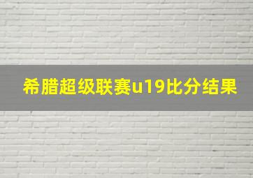 希腊超级联赛u19比分结果