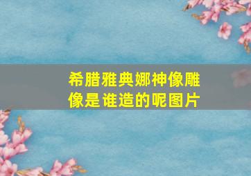 希腊雅典娜神像雕像是谁造的呢图片