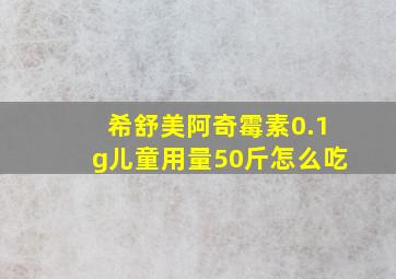 希舒美阿奇霉素0.1g儿童用量50斤怎么吃