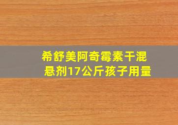 希舒美阿奇霉素干混悬剂17公斤孩子用量