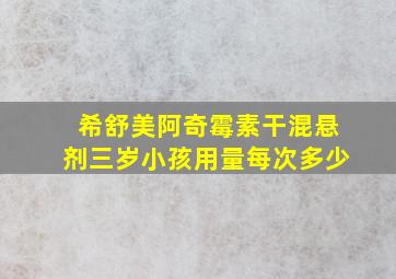 希舒美阿奇霉素干混悬剂三岁小孩用量每次多少