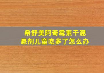 希舒美阿奇霉素干混悬剂儿童吃多了怎么办