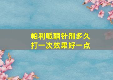 帕利哌酮针剂多久打一次效果好一点