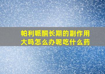 帕利哌酮长期的副作用大吗怎么办呢吃什么药