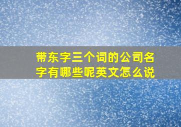 带东字三个词的公司名字有哪些呢英文怎么说