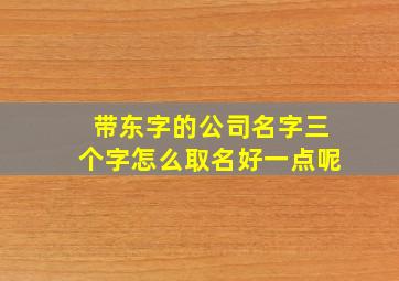 带东字的公司名字三个字怎么取名好一点呢