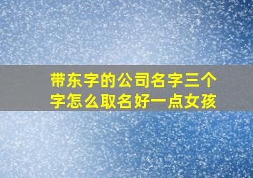 带东字的公司名字三个字怎么取名好一点女孩