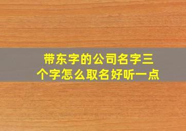 带东字的公司名字三个字怎么取名好听一点