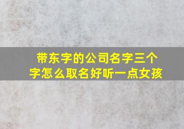 带东字的公司名字三个字怎么取名好听一点女孩