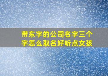 带东字的公司名字三个字怎么取名好听点女孩