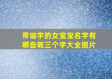 带璇字的女宝宝名字有哪些呢三个字大全图片