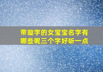 带璇字的女宝宝名字有哪些呢三个字好听一点