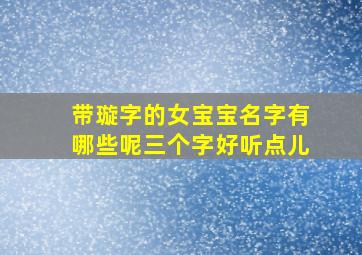 带璇字的女宝宝名字有哪些呢三个字好听点儿