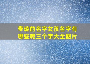 带璇的名字女孩名字有哪些呢三个字大全图片