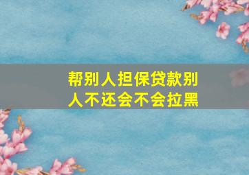 帮别人担保贷款别人不还会不会拉黑