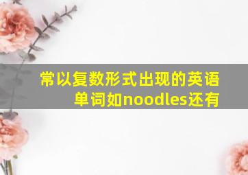 常以复数形式出现的英语单词如noodles还有