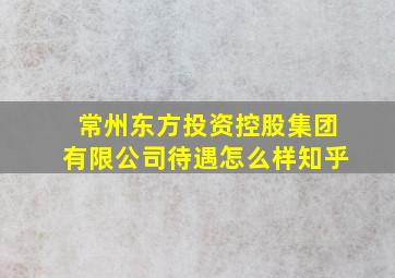 常州东方投资控股集团有限公司待遇怎么样知乎