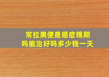 常拉黑便是癌症晚期吗能治好吗多少钱一天