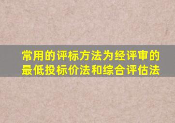 常用的评标方法为经评审的最低投标价法和综合评估法