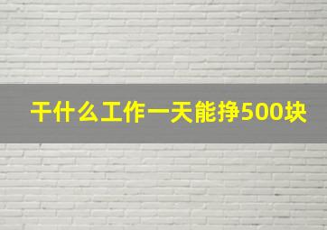 干什么工作一天能挣500块