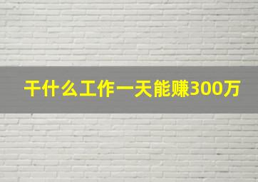 干什么工作一天能赚300万