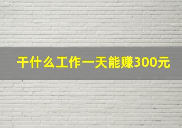 干什么工作一天能赚300元