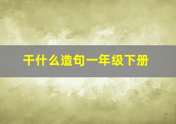 干什么造句一年级下册