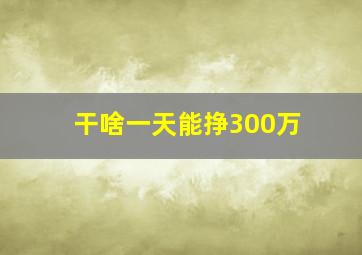 干啥一天能挣300万