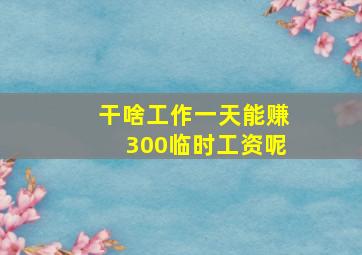 干啥工作一天能赚300临时工资呢