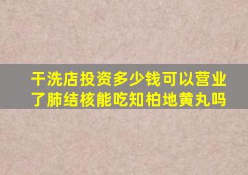 干洗店投资多少钱可以营业了肺结核能吃知柏地黄丸吗