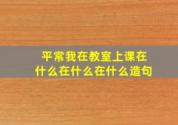 平常我在教室上课在什么在什么在什么造句