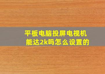 平板电脑投屏电视机能达2k吗怎么设置的