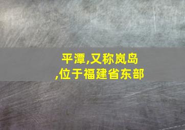 平潭,又称岚岛,位于福建省东部