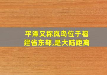 平潭又称岚岛位于福建省东部,是大陆距离