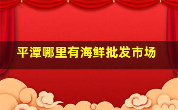 平潭哪里有海鲜批发市场