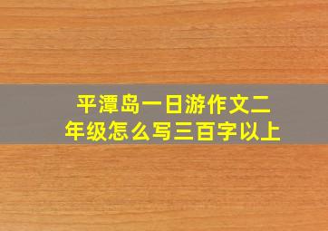 平潭岛一日游作文二年级怎么写三百字以上