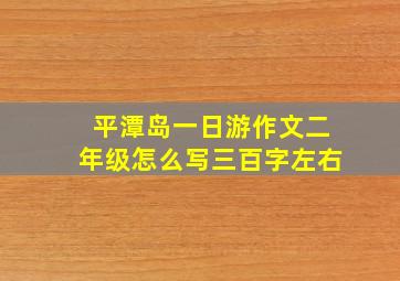 平潭岛一日游作文二年级怎么写三百字左右