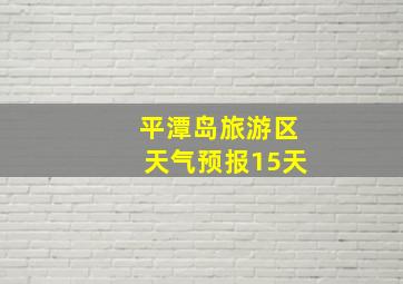 平潭岛旅游区天气预报15天