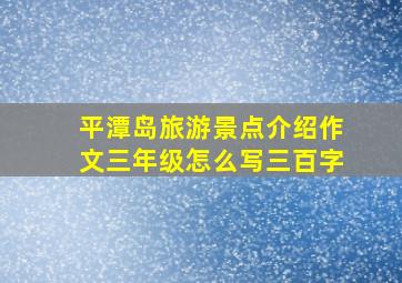 平潭岛旅游景点介绍作文三年级怎么写三百字