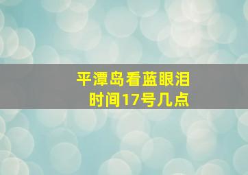 平潭岛看蓝眼泪时间17号几点