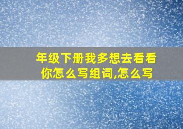 年级下册我多想去看看你怎么写组词,怎么写