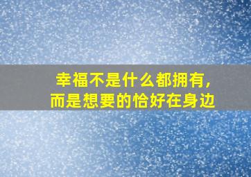 幸福不是什么都拥有,而是想要的恰好在身边