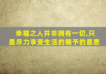 幸福之人并非拥有一切,只是尽力享受生活的赐予的意思