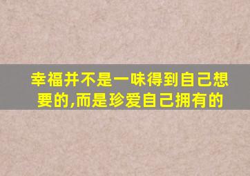 幸福并不是一味得到自己想要的,而是珍爱自己拥有的