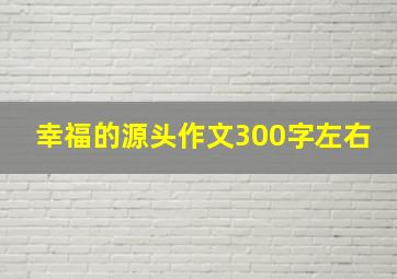 幸福的源头作文300字左右